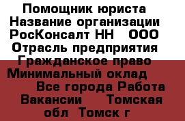 Помощник юриста › Название организации ­ РосКонсалт-НН', ООО › Отрасль предприятия ­ Гражданское право › Минимальный оклад ­ 15 000 - Все города Работа » Вакансии   . Томская обл.,Томск г.